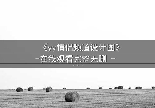 《yy情侣频道设计图》-在线观看完整无删 - 当虚拟爱情变成致命陷阱