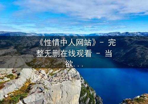 《性情中人网站》- 完整无删在线观看 - 当欲望撕开伪装,谁才是真正的赢家?