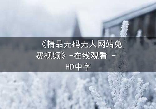 《精品无码无人网站免费视频》-在线观看 - HD中字
