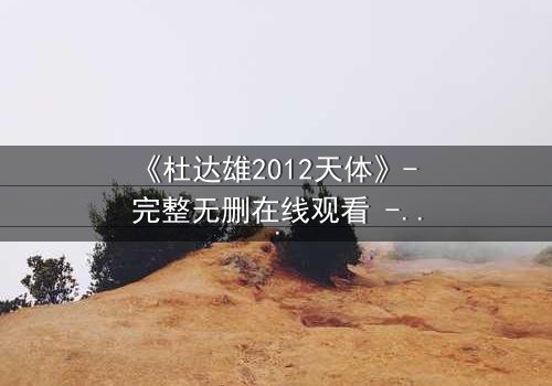 《杜达雄2012天体》- 完整无删在线观看 - 揭开天体背后的惊天秘密