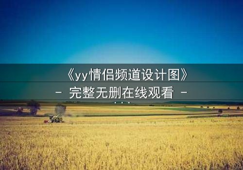 《yy情侣频道设计图》- 完整无删在线观看 - 当爱情沦为代码的囚徒