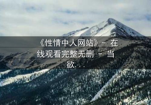 《性情中人网站》- 在线观看完整无删 - 当欲望与良知在虚拟世界激烈碰撞