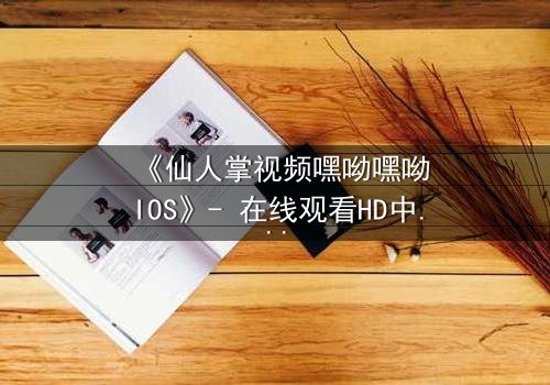 《仙人掌视频嘿呦嘿呦IOS》- 在线观看HD中字 - 当科技与人性碰撞,谁能掌控命运?