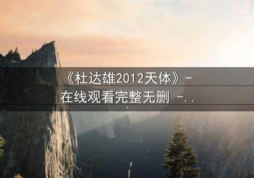《杜达雄2012天体》- 在线观看完整无删 - 揭开天体背后的禁忌真相