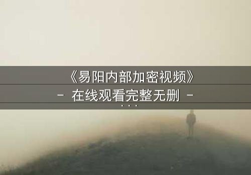《易阳内部加密视频》- 在线观看完整无删 - 揭开真相的钥匙