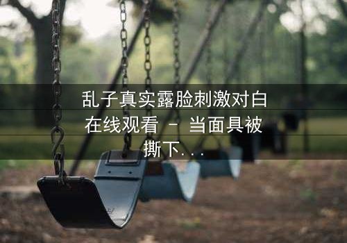 乱子真实露脸刺激对白在线观看 - 当面具被撕下,真相能否承受?