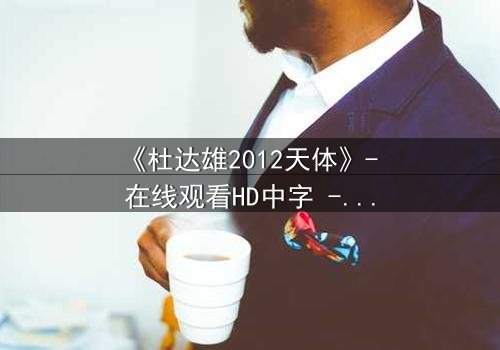 《杜达雄2012天体》- 在线观看HD中字 - 揭开天体之谜的终极冒险