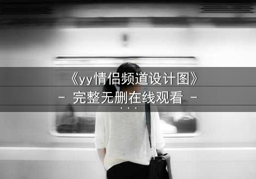 《yy情侣频道设计图》- 完整无删在线观看 - 当虚拟爱情变成致命陷阱