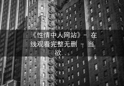 《性情中人网站》- 在线观看完整无删 - 当欲望与良知在虚拟世界碰撞