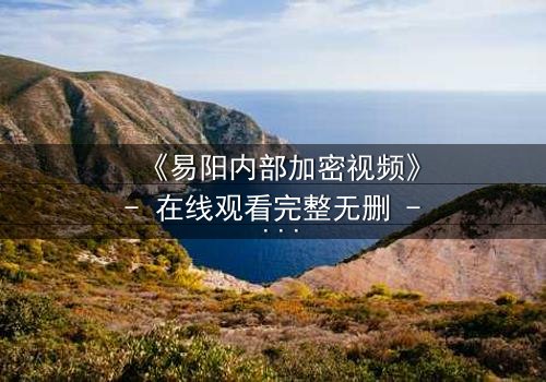 《易阳内部加密视频》- 在线观看完整无删 - 揭开隐藏的真相,你敢直面吗?