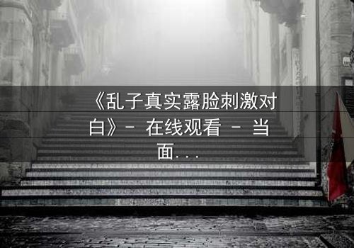 《乱子真实露脸刺激对白》- 在线观看 - 当面具撕裂,真相引爆风暴