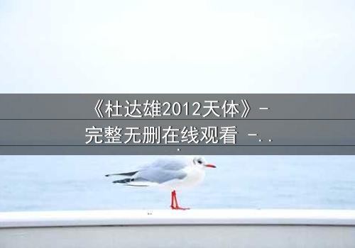 《杜达雄2012天体》- 完整无删在线观看 - 揭开天体之谜的终极冒险