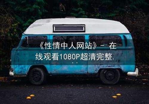 《性情中人网站》- 在线观看1080P超清完整版 - 当欲望与良知在虚拟世界激烈碰撞