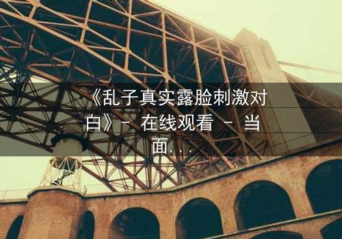 《乱子真实露脸刺激对白》- 在线观看 - 当面具撕裂,真相浮出水面