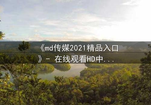 《md传媒2021精品入口》- 在线观看HD中字完整无删 - 揭开隐藏的真相