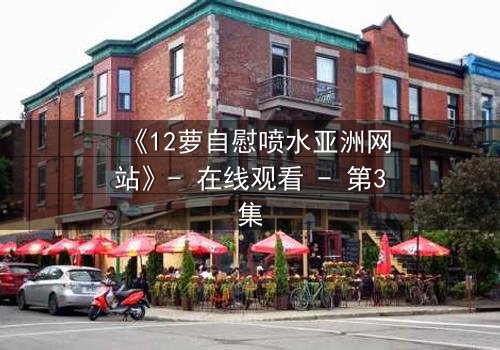 《12萝自慰喷水亚洲网站》- 在线观看 - 第3集