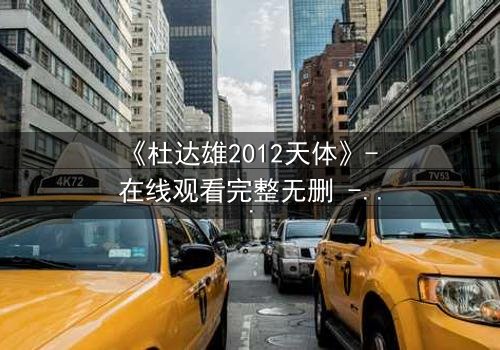 《杜达雄2012天体》- 在线观看完整无删 - 一场视觉与心灵的震撼之旅