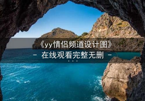 《yy情侣频道设计图》- 在线观看完整无删 - 当虚拟爱情撕裂现实边界