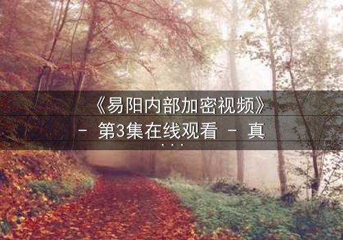 《易阳内部加密视频》- 第3集在线观看 - 真相即将揭晓,你敢直面吗?