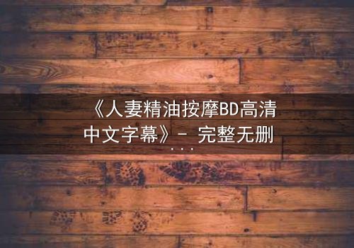 《人妻精油按摩BD高清中文字幕》- 完整无删 - 第3集在线观看