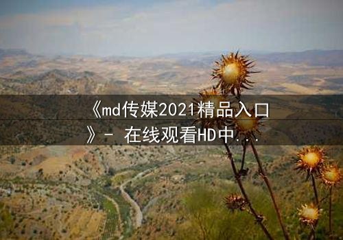 《md传媒2021精品入口》- 在线观看HD中字完整无删 - 揭开人性暗面的终极诱惑