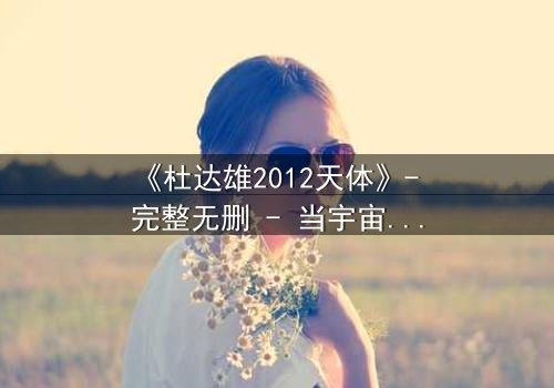 《杜达雄2012天体》- 完整无删 - 当宇宙秘密撕裂人性底线