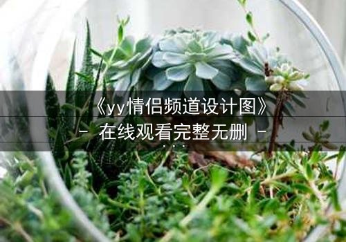 《yy情侣频道设计图》- 在线观看完整无删 - 当虚拟爱情撕裂现实边界