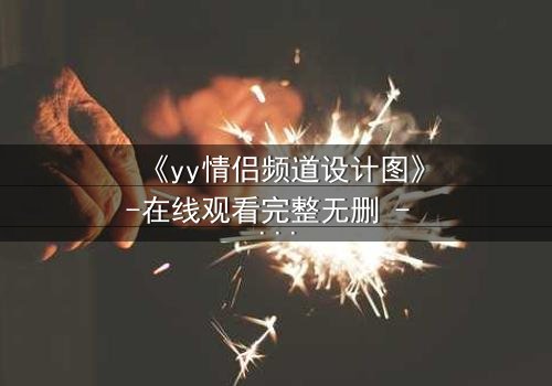 《yy情侣频道设计图》-在线观看完整无删 - 当虚拟爱情撕裂现实边界