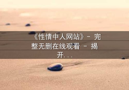 《性情中人网站》- 完整无删在线观看 - 揭开人性最深处的秘密