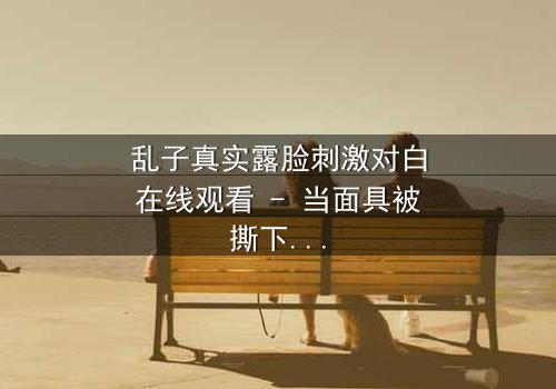 乱子真实露脸刺激对白在线观看 - 当面具被撕下,真相能否承受?