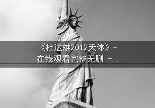 《杜达雄2012天体》- 在线观看完整无删 - 当欲望撕裂星空,谁将主宰命运?