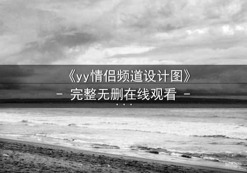 《yy情侣频道设计图》- 完整无删在线观看 - 当虚拟爱情变成致命陷阱