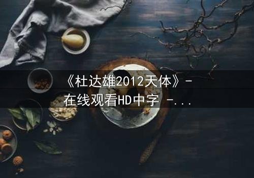 《杜达雄2012天体》- 在线观看HD中字 - 揭开天体之谜的终极冒险