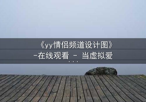 《yy情侣频道设计图》-在线观看 - 当虚拟爱情变成致命陷阱