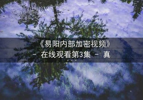 《易阳内部加密视频》- 在线观看第3集 - 真相背后隐藏的致命秘密