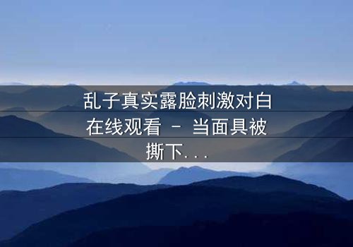 乱子真实露脸刺激对白在线观看 - 当面具被撕下,真相能否承受?
