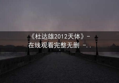 《杜达雄2012天体》- 在线观看完整无删 - 揭开天体迷局,谁将主宰命运?