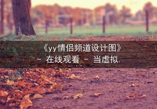 《yy情侣频道设计图》- 在线观看 - 当虚拟爱情撕裂现实边界