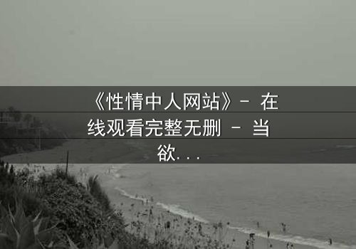 《性情中人网站》- 在线观看完整无删 - 当欲望与良知在虚拟世界激烈碰撞
