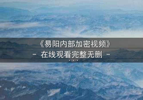 《易阳内部加密视频》- 在线观看完整无删 - 揭秘隐藏的真相
