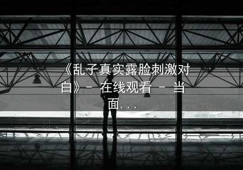 《乱子真实露脸刺激对白》- 在线观看 - 当面具撕裂,真相引爆人性风暴