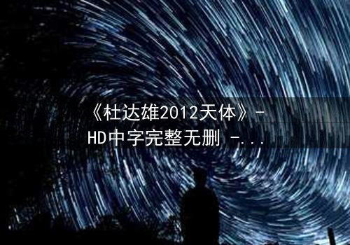 《杜达雄2012天体》- HD中字完整无删 - 一场天体与命运的终极对决