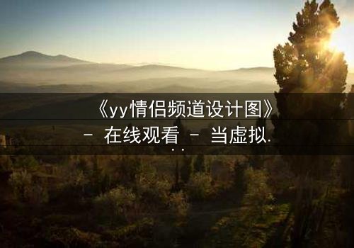 《yy情侣频道设计图》- 在线观看 - 当虚拟爱情变成致命陷阱
