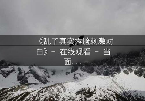 《乱子真实露脸刺激对白》- 在线观看 - 当面具被撕下,真相能否承受?