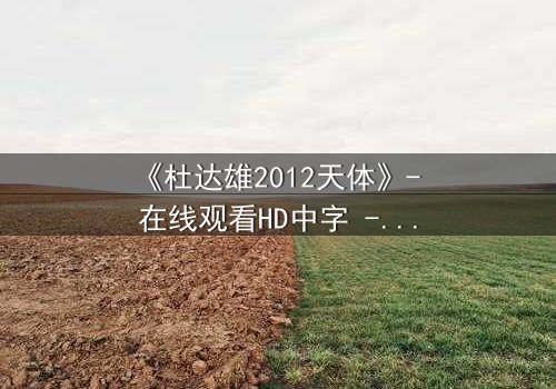 《杜达雄2012天体》- 在线观看HD中字 - 揭开天体之谜的惊险旅程