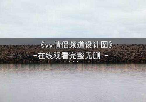 《yy情侣频道设计图》-在线观看完整无删 - 当虚拟爱情变成致命陷阱
