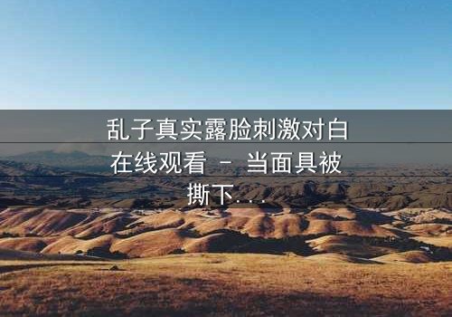 乱子真实露脸刺激对白在线观看 - 当面具被撕下,真相能否承受?