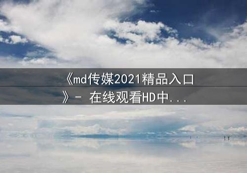 《md传媒2021精品入口》- 在线观看HD中字 - 揭开人性暗面的终极诱惑