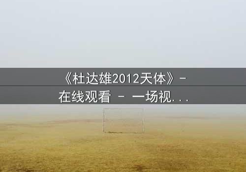 《杜达雄2012天体》- 在线观看 - 一场视觉与心灵的极限碰撞