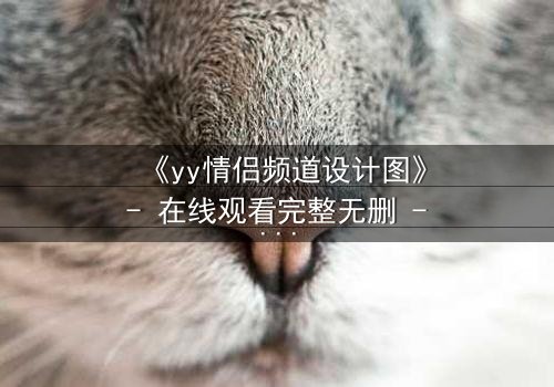 《yy情侣频道设计图》- 在线观看完整无删 - 当虚拟爱情撕裂现实边界